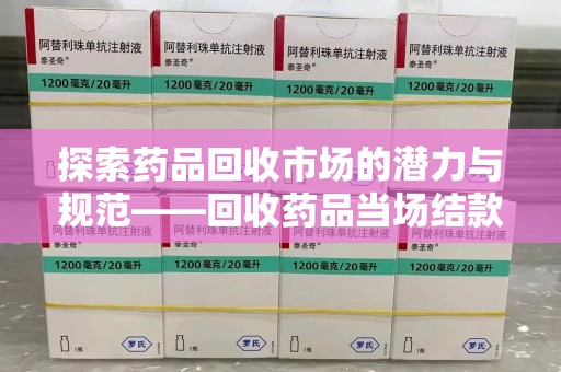金华探索药品回收市场的潜力与规范——回收药品当场结款成行业新趋势