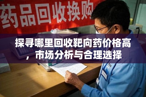 金华探寻哪里回收靶向药价格高，市场分析与合理选择