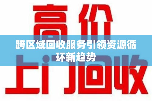 金华跨区域回收服务引领资源循环新趋势