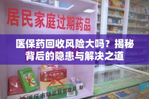 金华医保药回收风险大吗？揭秘背后的隐患与解决之道
