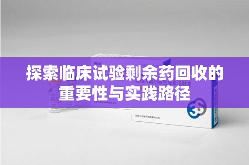 金华探索临床试验剩余药回收的重要性与实践路径