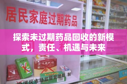 金华探索未过期药品回收的新模式，责任、机遇与未来