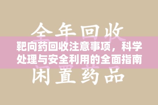 金华靶向药回收注意事项，科学处理与安全利用的全面指南