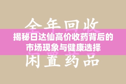 金华揭秘日达仙高价收药背后的市场现象与健康选择