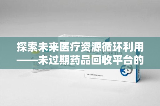 金华探索未来医疗资源循环利用——未过期药品回收平台的创新与实践