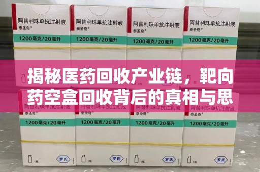 金华揭秘医药回收产业链，靶向药空盒回收背后的真相与思考
