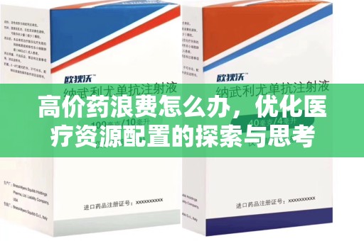 金华高价药浪费怎么办，优化医疗资源配置的探索与思考