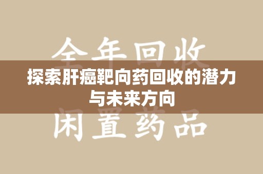 金华探索肝癌靶向药回收的潜力与未来方向