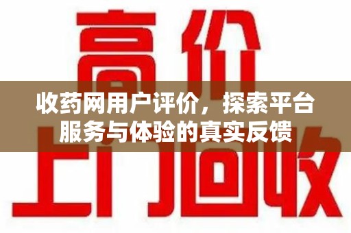 金华收药网用户评价，探索平台服务与体验的真实反馈