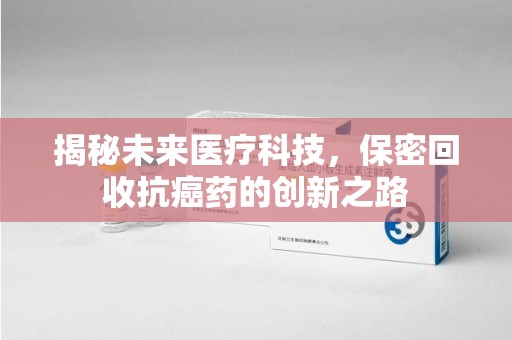 金华揭秘未来医疗科技，保密回收抗癌药的创新之路