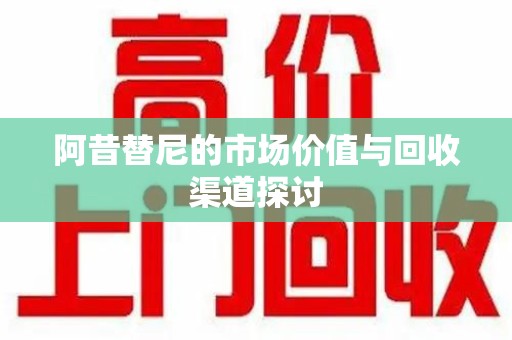 金华阿昔替尼的市场价值与回收渠道探讨