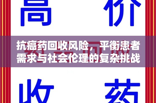 金华抗癌药回收风险，平衡患者需求与社会伦理的复杂挑战