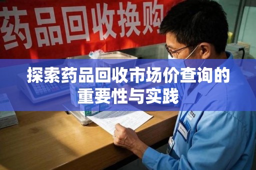 金华探索药品回收市场价查询的重要性与实践