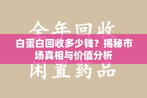 金华白蛋白回收多少钱？揭秘市场真相与价值分析