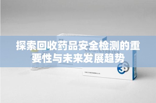 金华探索回收药品安全检测的重要性与未来发展趋势