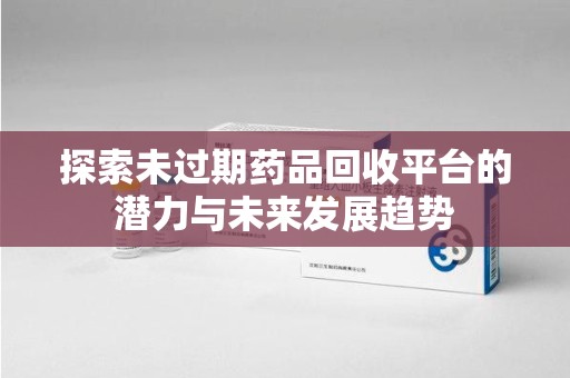 金华探索未过期药品回收平台的潜力与未来发展趋势