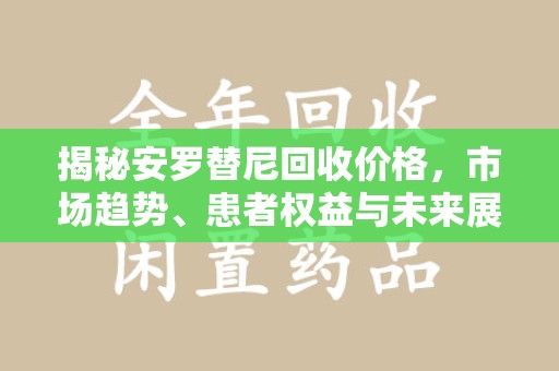 金华揭秘安罗替尼回收价格，市场趋势、患者权益与未来展望