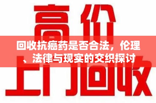 金华回收抗癌药是否合法，伦理、法律与现实的交织探讨